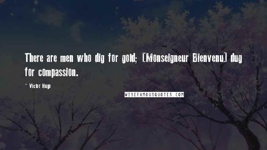 Victor Hugo Quotes: There are men who dig for gold; [Monseigneur Bienvenu] dug for compassion.