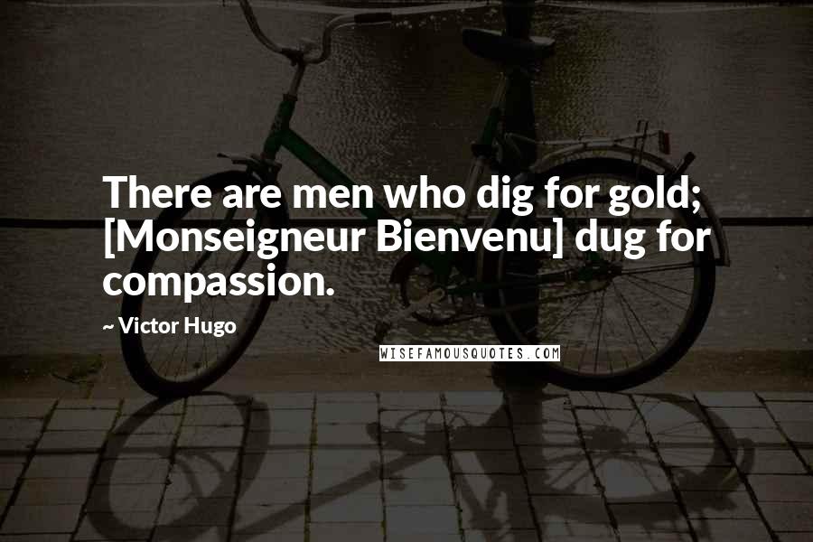 Victor Hugo Quotes: There are men who dig for gold; [Monseigneur Bienvenu] dug for compassion.