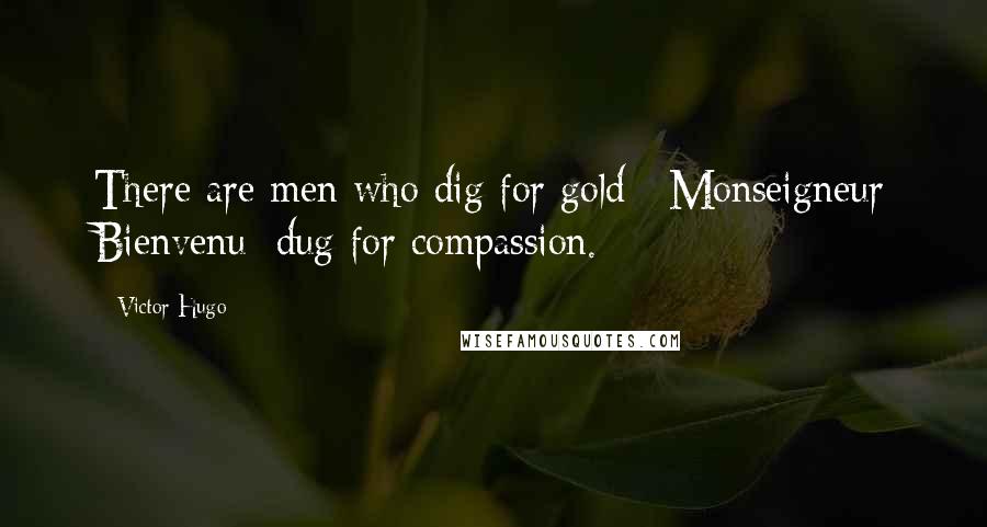 Victor Hugo Quotes: There are men who dig for gold; [Monseigneur Bienvenu] dug for compassion.