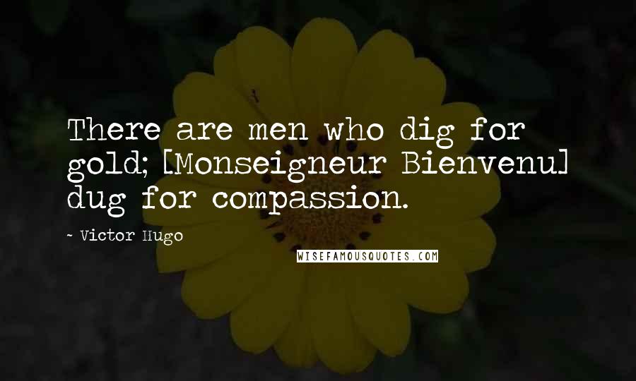 Victor Hugo Quotes: There are men who dig for gold; [Monseigneur Bienvenu] dug for compassion.