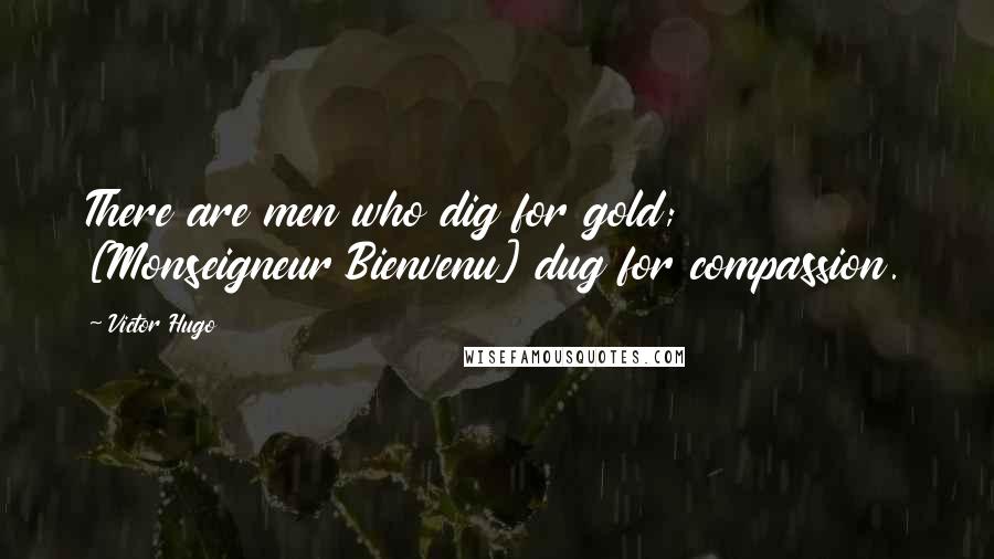 Victor Hugo Quotes: There are men who dig for gold; [Monseigneur Bienvenu] dug for compassion.