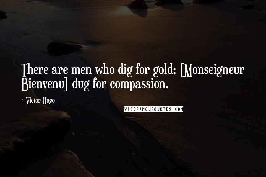 Victor Hugo Quotes: There are men who dig for gold; [Monseigneur Bienvenu] dug for compassion.