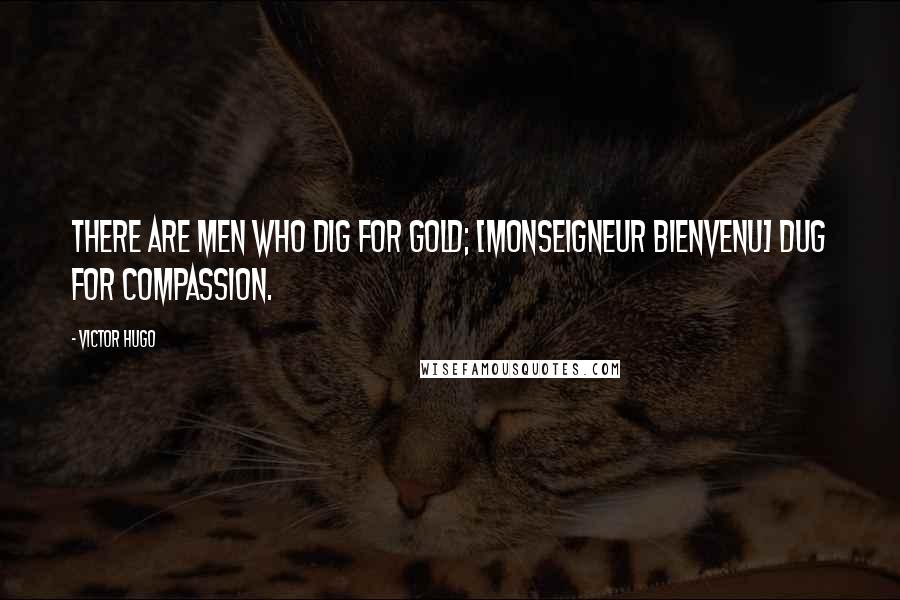 Victor Hugo Quotes: There are men who dig for gold; [Monseigneur Bienvenu] dug for compassion.