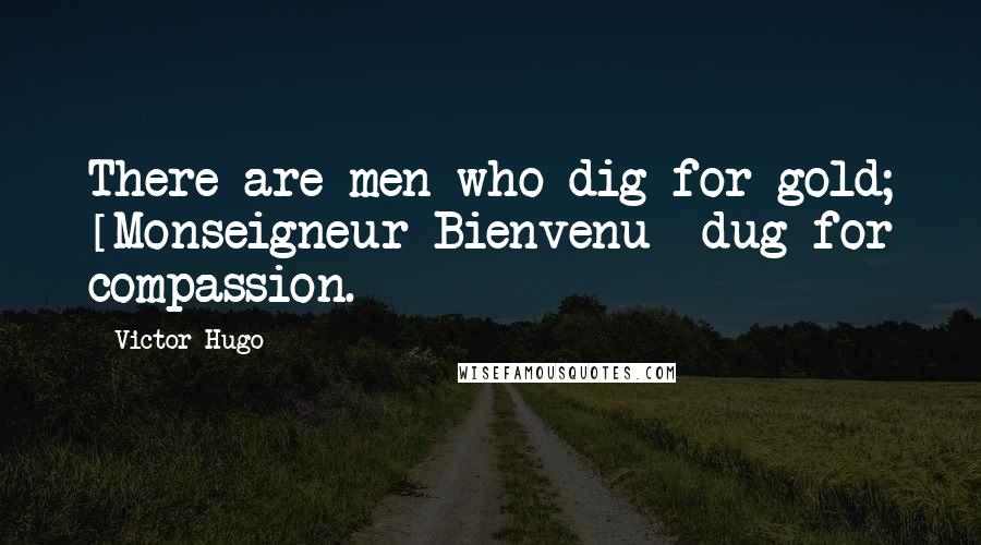 Victor Hugo Quotes: There are men who dig for gold; [Monseigneur Bienvenu] dug for compassion.