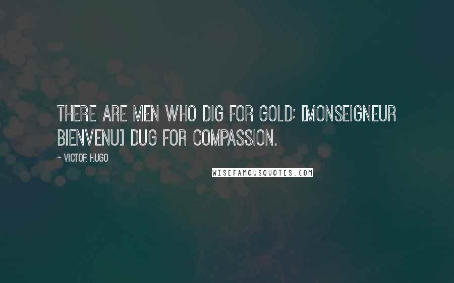 Victor Hugo Quotes: There are men who dig for gold; [Monseigneur Bienvenu] dug for compassion.