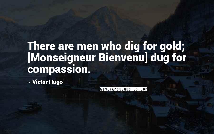 Victor Hugo Quotes: There are men who dig for gold; [Monseigneur Bienvenu] dug for compassion.