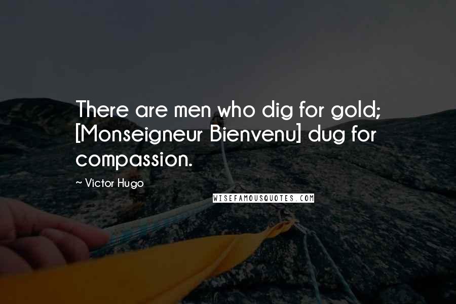 Victor Hugo Quotes: There are men who dig for gold; [Monseigneur Bienvenu] dug for compassion.