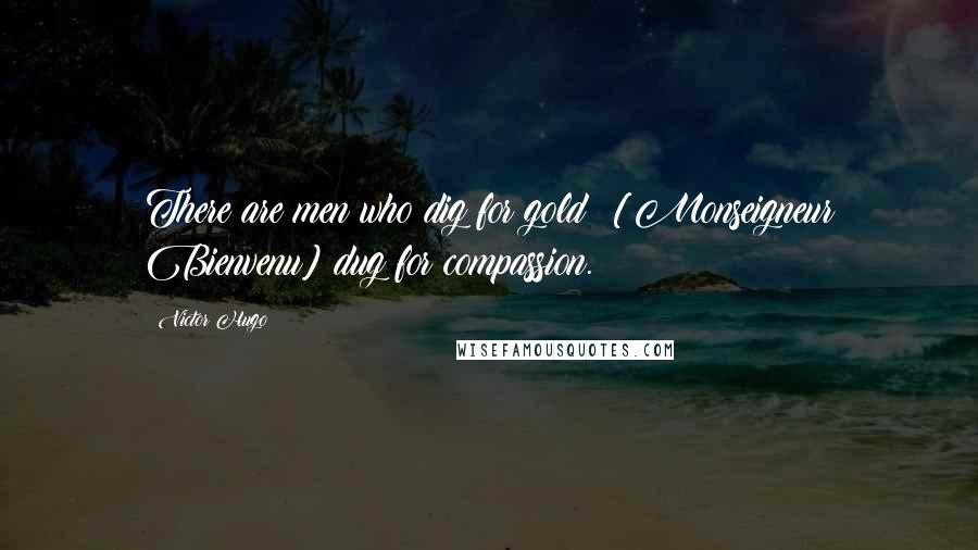 Victor Hugo Quotes: There are men who dig for gold; [Monseigneur Bienvenu] dug for compassion.