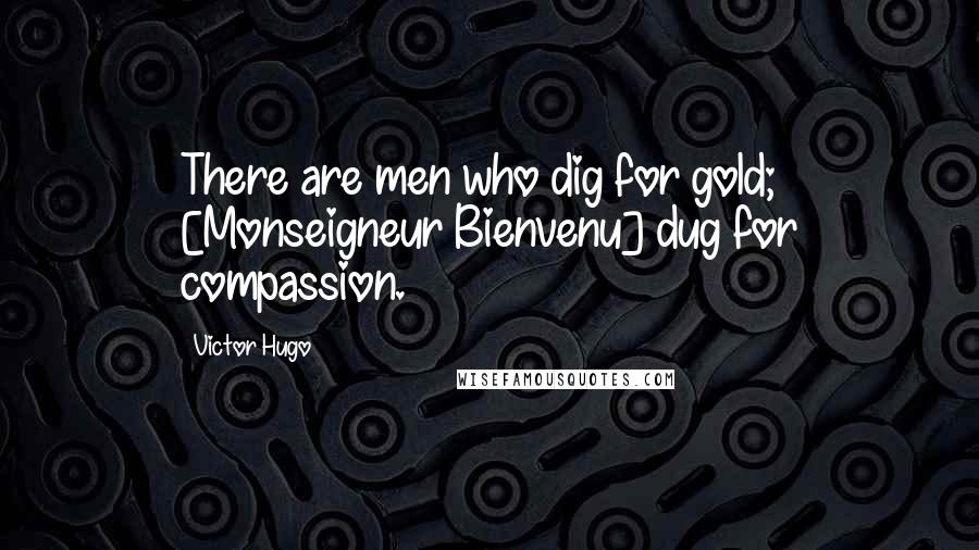 Victor Hugo Quotes: There are men who dig for gold; [Monseigneur Bienvenu] dug for compassion.