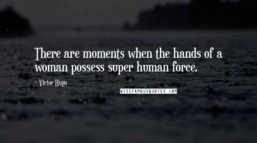 Victor Hugo Quotes: There are moments when the hands of a woman possess super human force.