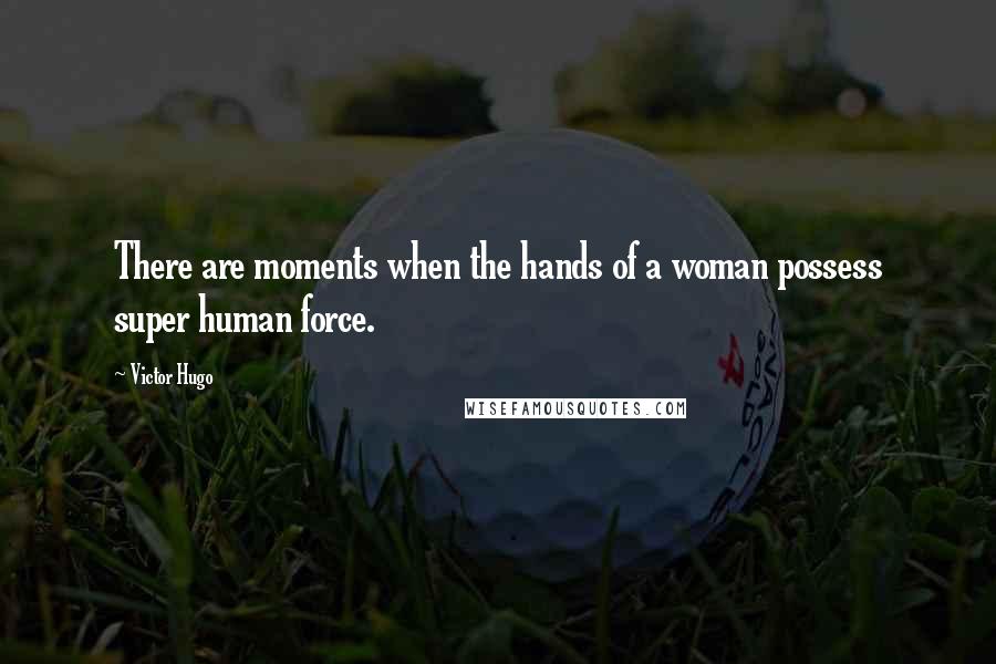 Victor Hugo Quotes: There are moments when the hands of a woman possess super human force.