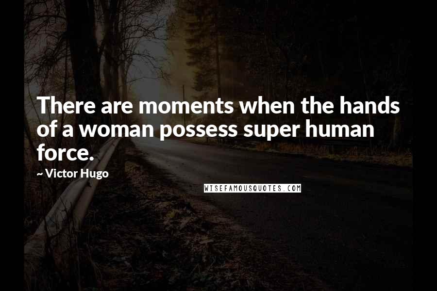 Victor Hugo Quotes: There are moments when the hands of a woman possess super human force.