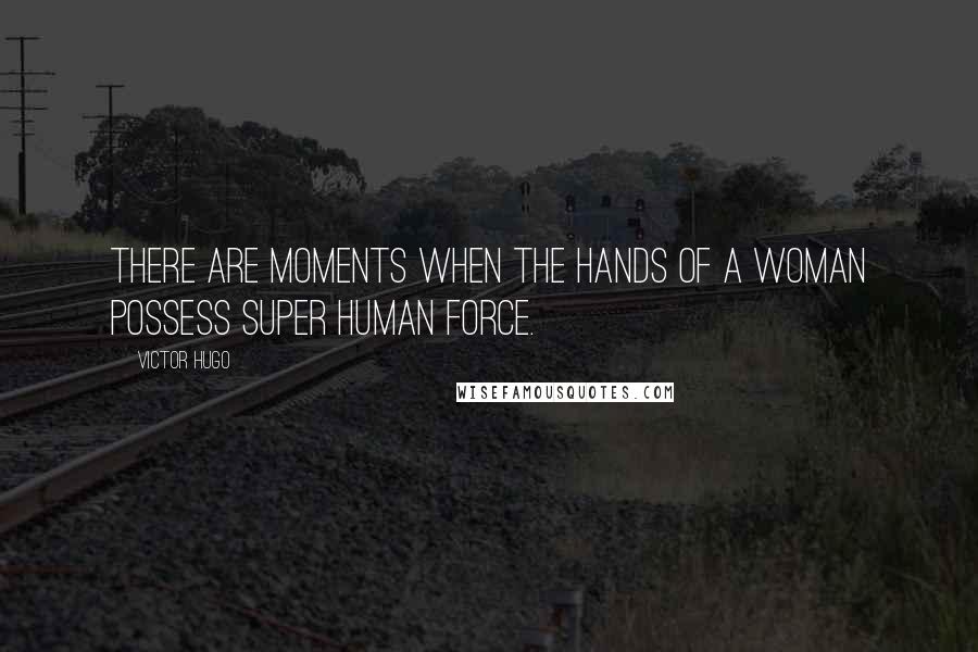 Victor Hugo Quotes: There are moments when the hands of a woman possess super human force.