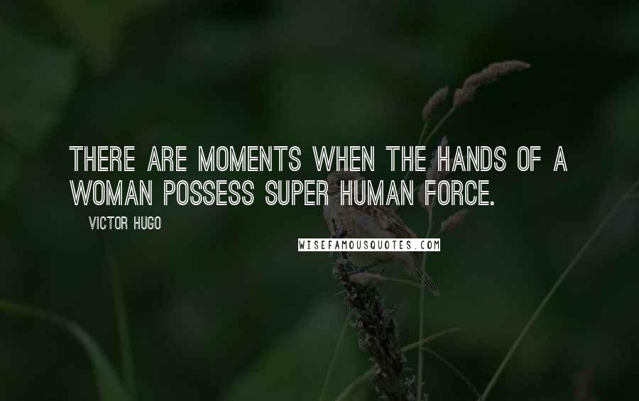 Victor Hugo Quotes: There are moments when the hands of a woman possess super human force.