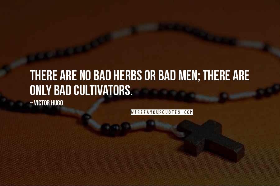 Victor Hugo Quotes: There are no bad herbs or bad men; there are only bad cultivators.