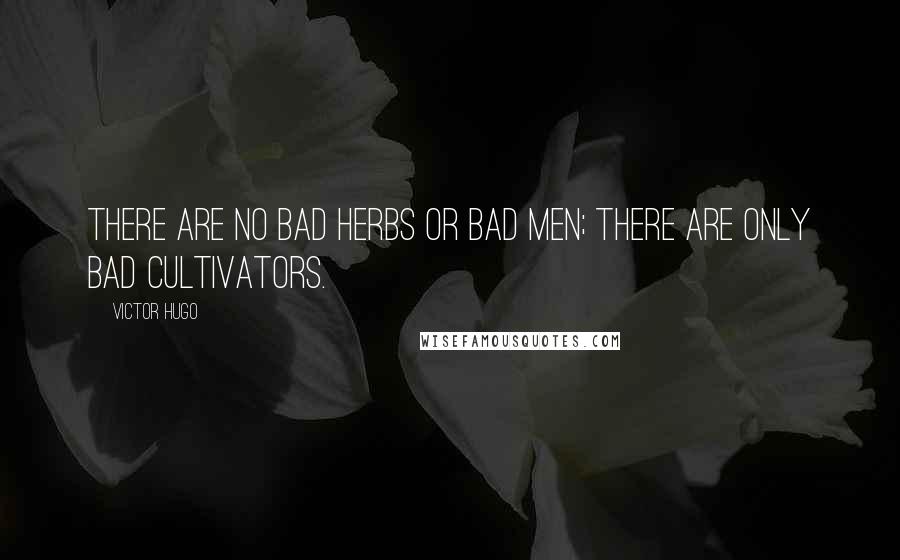 Victor Hugo Quotes: There are no bad herbs or bad men; there are only bad cultivators.