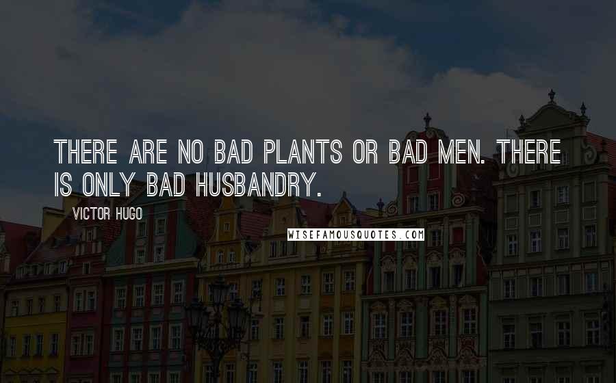 Victor Hugo Quotes: There are no bad plants or bad men. There is only bad husbandry.