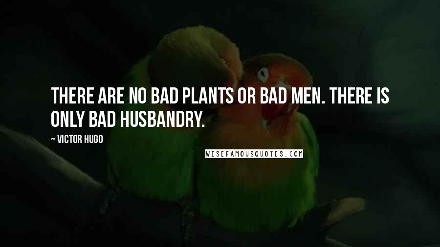 Victor Hugo Quotes: There are no bad plants or bad men. There is only bad husbandry.