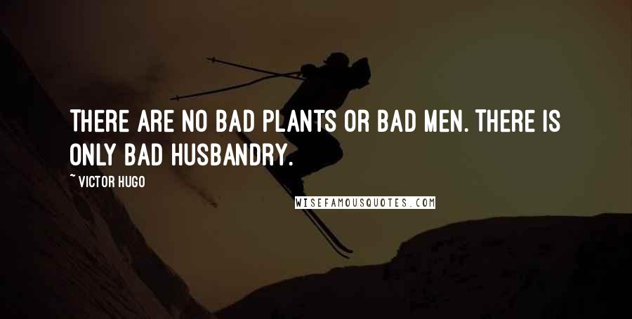 Victor Hugo Quotes: There are no bad plants or bad men. There is only bad husbandry.