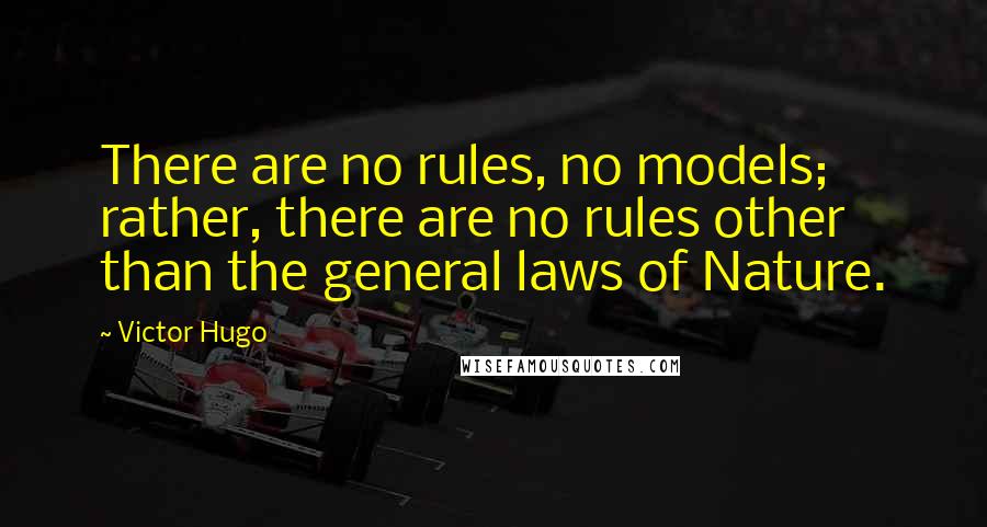 Victor Hugo Quotes: There are no rules, no models; rather, there are no rules other than the general laws of Nature.