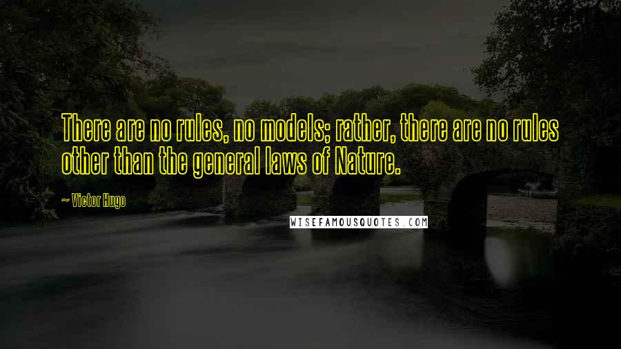 Victor Hugo Quotes: There are no rules, no models; rather, there are no rules other than the general laws of Nature.