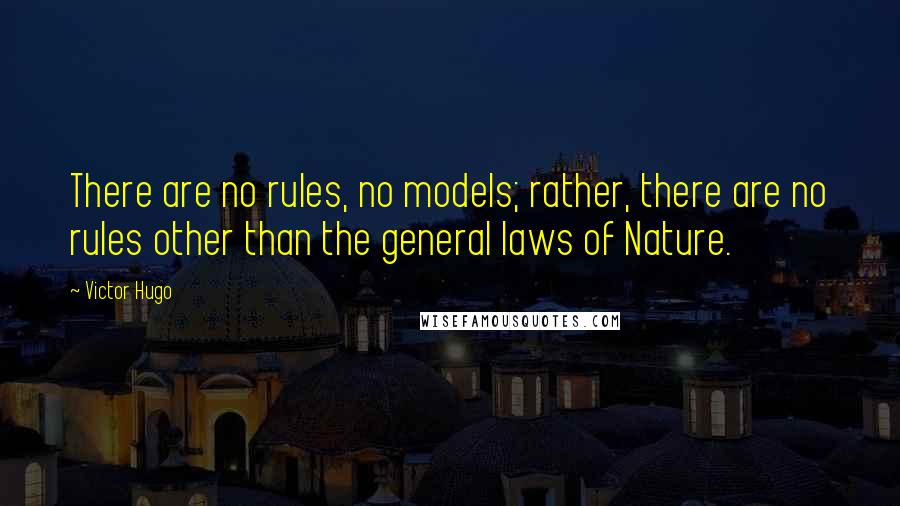 Victor Hugo Quotes: There are no rules, no models; rather, there are no rules other than the general laws of Nature.