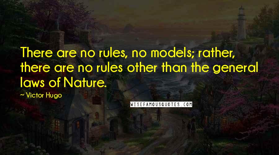 Victor Hugo Quotes: There are no rules, no models; rather, there are no rules other than the general laws of Nature.