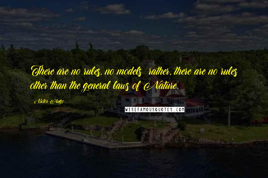 Victor Hugo Quotes: There are no rules, no models; rather, there are no rules other than the general laws of Nature.