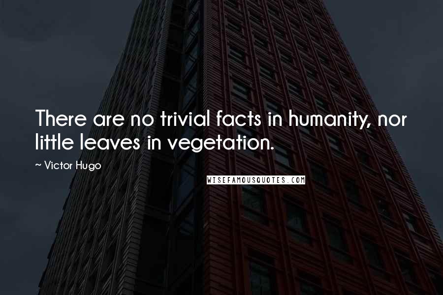 Victor Hugo Quotes: There are no trivial facts in humanity, nor little leaves in vegetation.