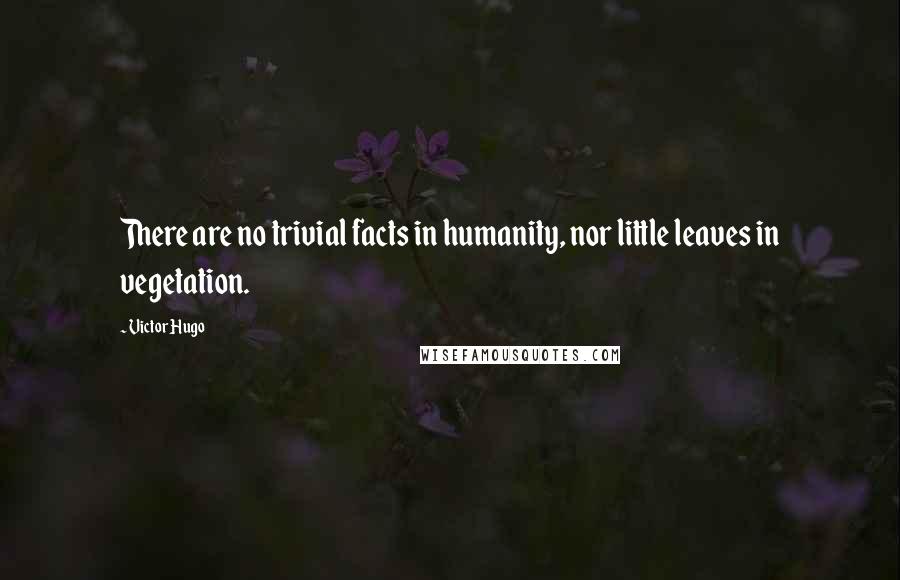 Victor Hugo Quotes: There are no trivial facts in humanity, nor little leaves in vegetation.