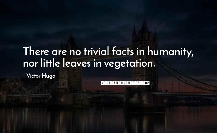 Victor Hugo Quotes: There are no trivial facts in humanity, nor little leaves in vegetation.