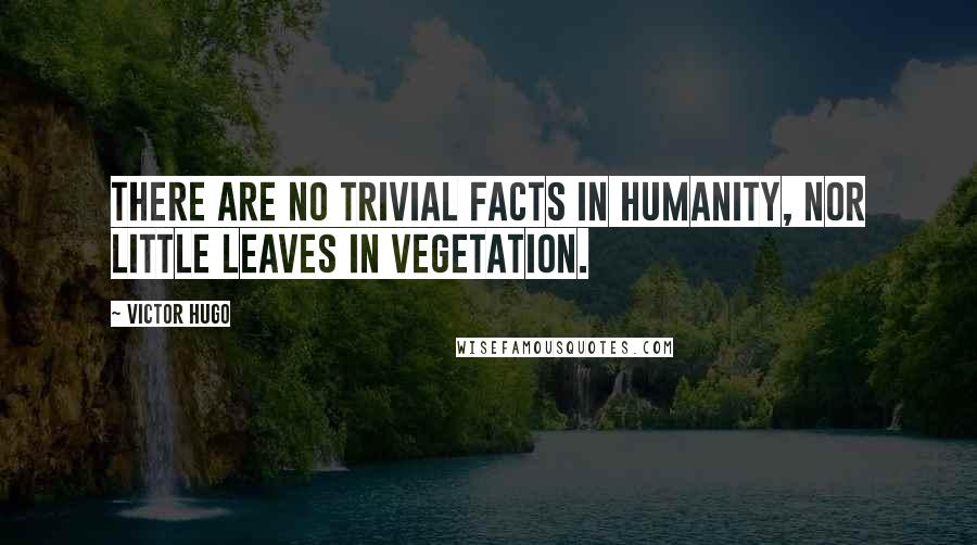 Victor Hugo Quotes: There are no trivial facts in humanity, nor little leaves in vegetation.