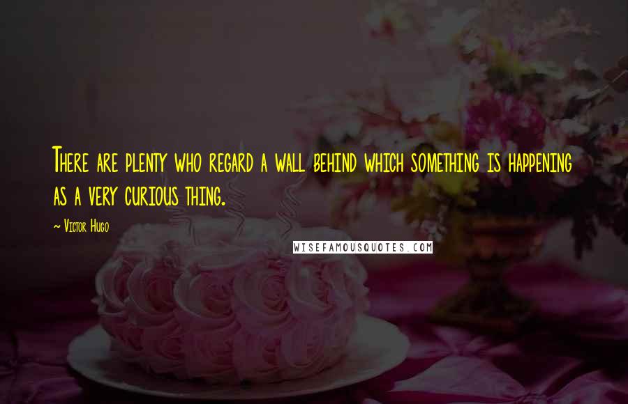 Victor Hugo Quotes: There are plenty who regard a wall behind which something is happening as a very curious thing.
