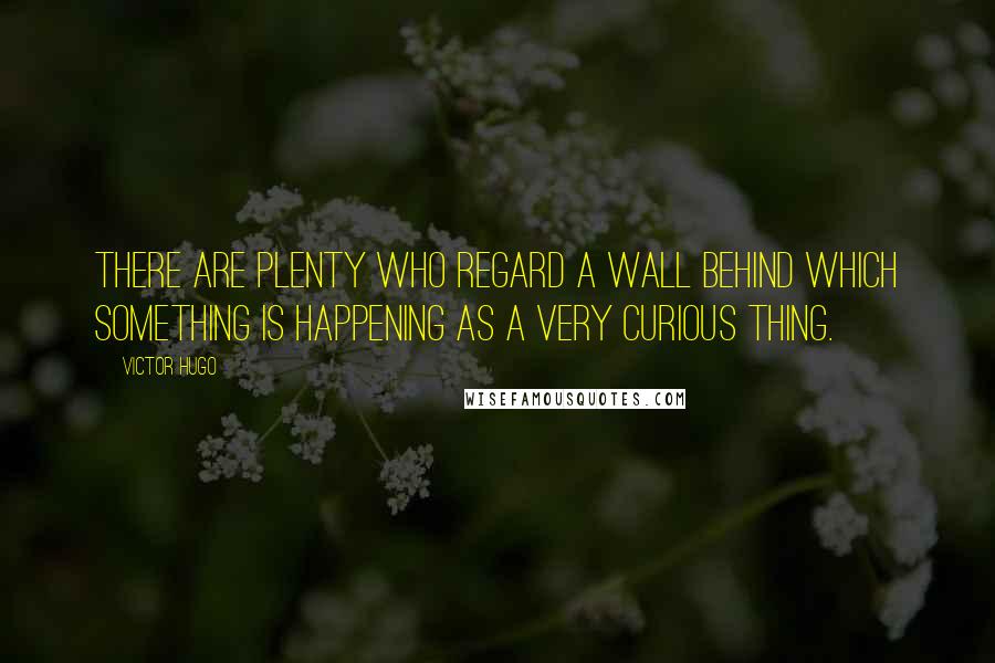 Victor Hugo Quotes: There are plenty who regard a wall behind which something is happening as a very curious thing.
