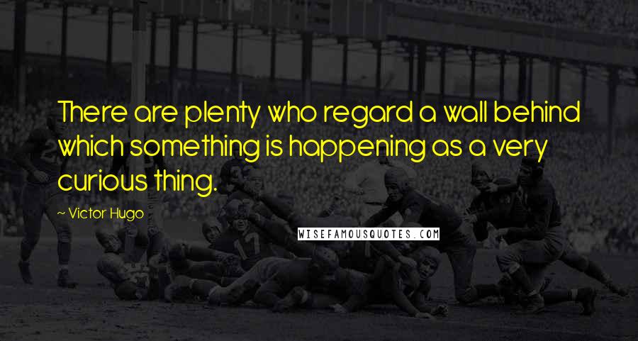 Victor Hugo Quotes: There are plenty who regard a wall behind which something is happening as a very curious thing.