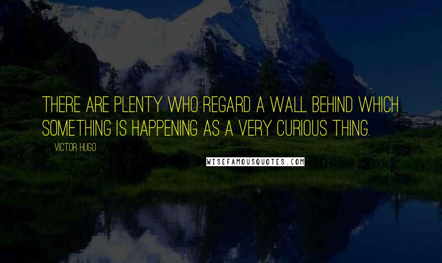Victor Hugo Quotes: There are plenty who regard a wall behind which something is happening as a very curious thing.