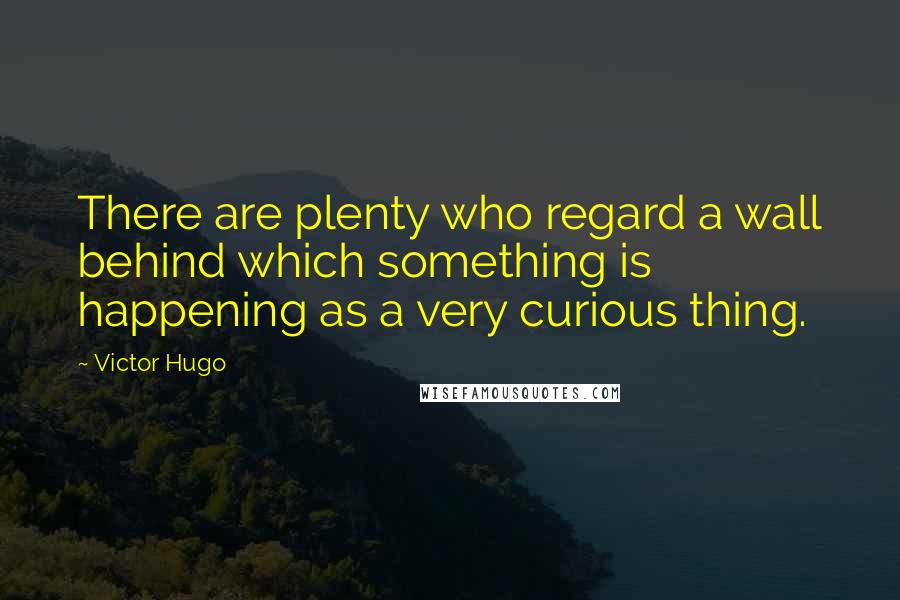 Victor Hugo Quotes: There are plenty who regard a wall behind which something is happening as a very curious thing.