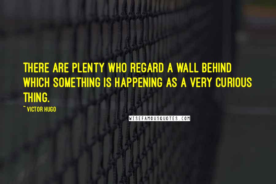 Victor Hugo Quotes: There are plenty who regard a wall behind which something is happening as a very curious thing.