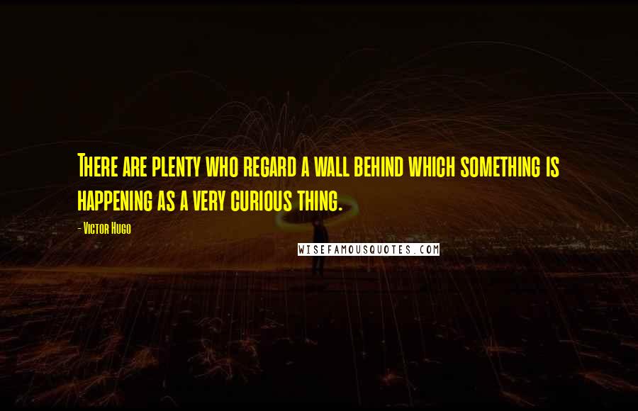 Victor Hugo Quotes: There are plenty who regard a wall behind which something is happening as a very curious thing.