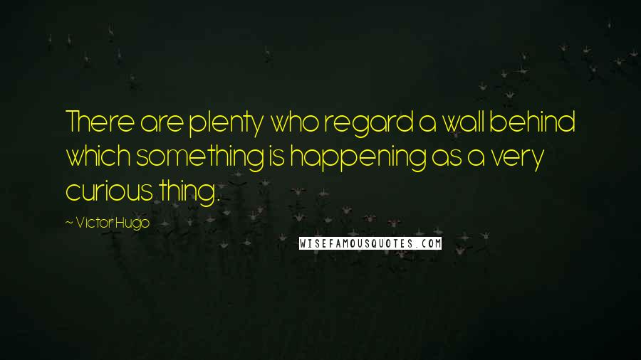 Victor Hugo Quotes: There are plenty who regard a wall behind which something is happening as a very curious thing.