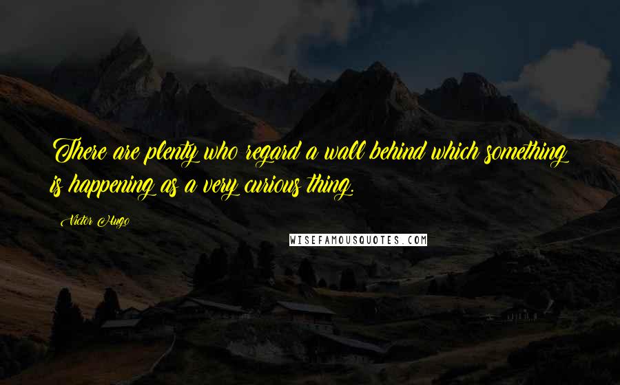 Victor Hugo Quotes: There are plenty who regard a wall behind which something is happening as a very curious thing.