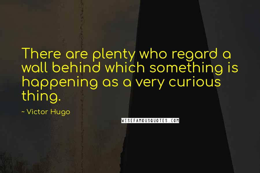 Victor Hugo Quotes: There are plenty who regard a wall behind which something is happening as a very curious thing.