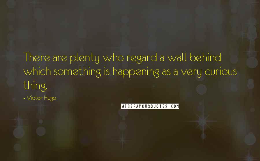 Victor Hugo Quotes: There are plenty who regard a wall behind which something is happening as a very curious thing.