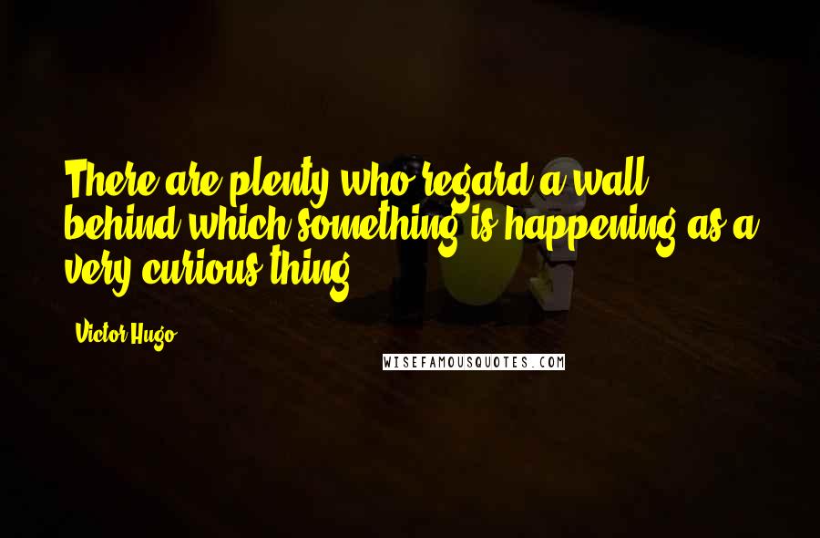 Victor Hugo Quotes: There are plenty who regard a wall behind which something is happening as a very curious thing.