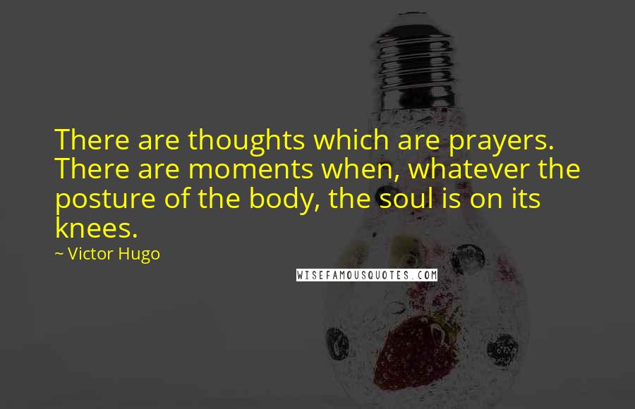 Victor Hugo Quotes: There are thoughts which are prayers. There are moments when, whatever the posture of the body, the soul is on its knees.