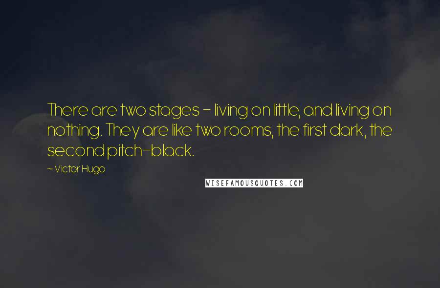 Victor Hugo Quotes: There are two stages - living on little, and living on nothing. They are like two rooms, the first dark, the second pitch-black.