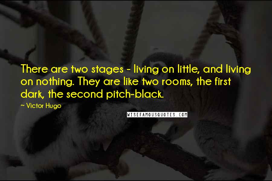 Victor Hugo Quotes: There are two stages - living on little, and living on nothing. They are like two rooms, the first dark, the second pitch-black.