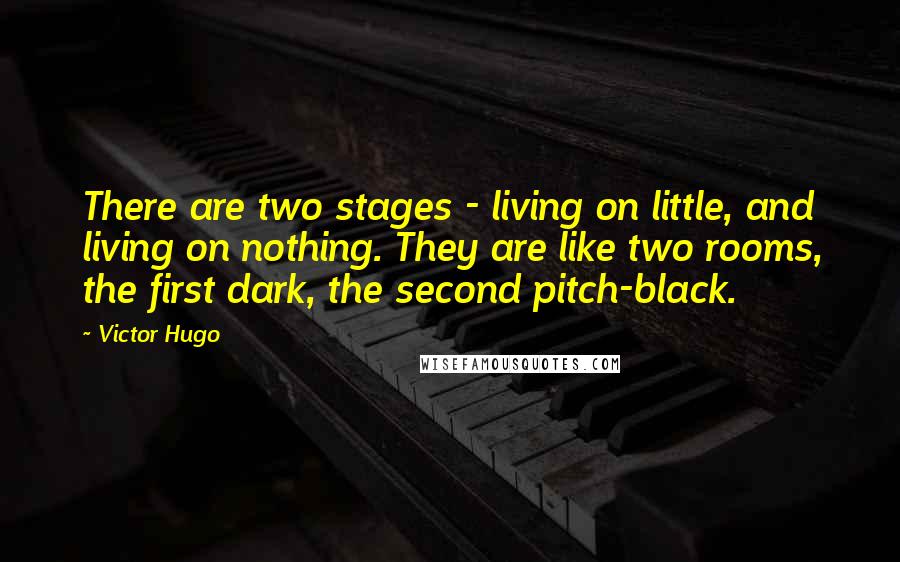 Victor Hugo Quotes: There are two stages - living on little, and living on nothing. They are like two rooms, the first dark, the second pitch-black.