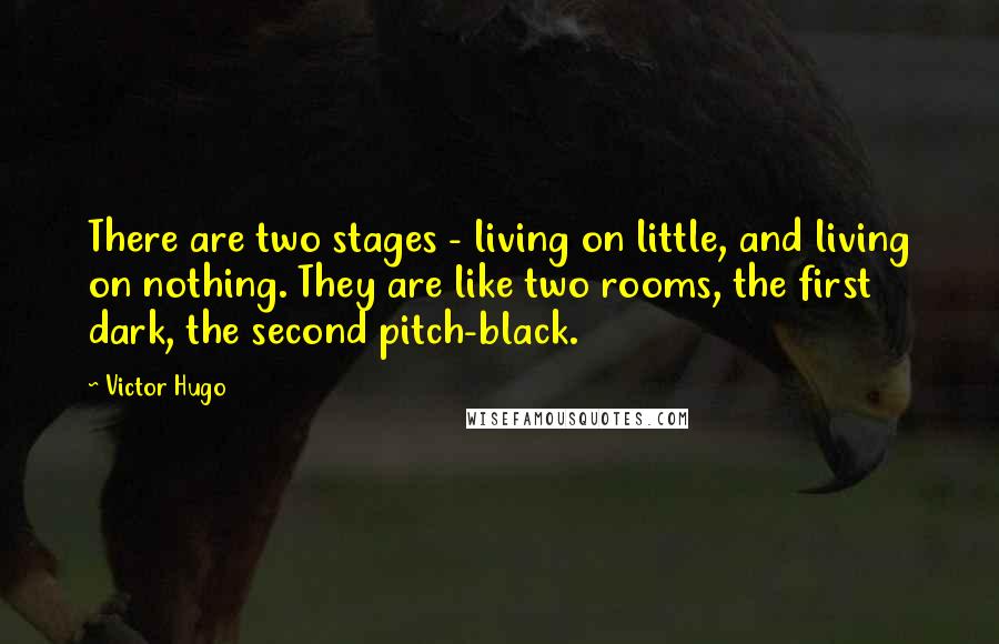 Victor Hugo Quotes: There are two stages - living on little, and living on nothing. They are like two rooms, the first dark, the second pitch-black.