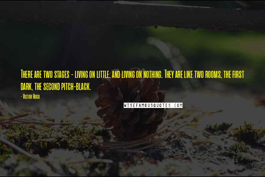 Victor Hugo Quotes: There are two stages - living on little, and living on nothing. They are like two rooms, the first dark, the second pitch-black.